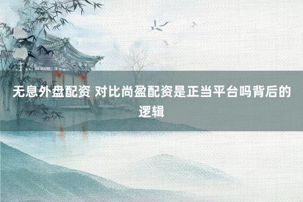 无息外盘配资 对比尚盈配资是正当平台吗背后的逻辑