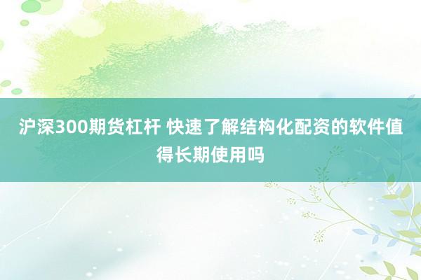 沪深300期货杠杆 快速了解结构化配资的软件值得长期使用吗