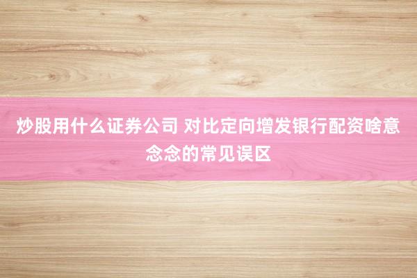 炒股用什么证券公司 对比定向增发银行配资啥意念念的常见误区