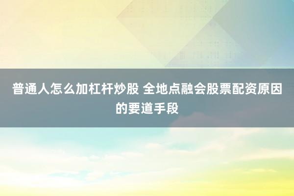 普通人怎么加杠杆炒股 全地点融会股票配资原因的要道手段