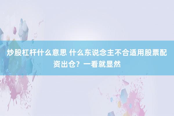 炒股杠杆什么意思 什么东说念主不合适用股票配资出仓?一看就显然