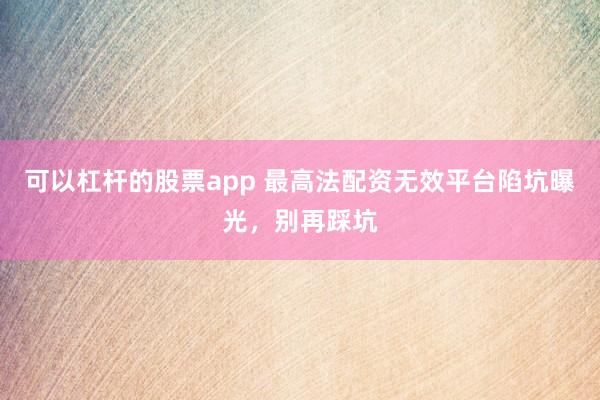 可以杠杆的股票app 最高法配资无效平台陷坑曝光,别再踩坑