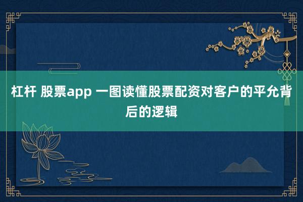 杠杆 股票app 一图读懂股票配资对客户的平允背后的逻辑