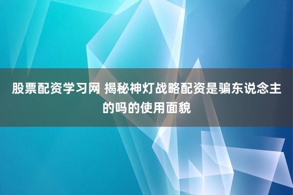 股票配资学习网 揭秘神灯战略配资是骗东说念主的吗的使用面貌