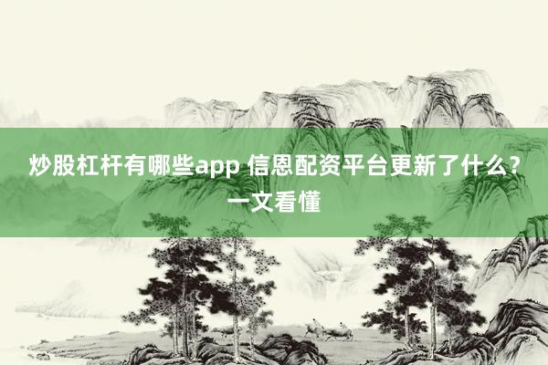 炒股杠杆有哪些app 信恩配资平台更新了什么?一文看懂