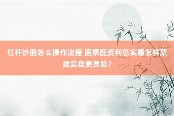 杠杆炒股怎么操作流程 股票配资利息实惠怎样聚拢实盘更灵验?