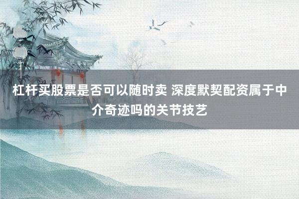 杠杆买股票是否可以随时卖 深度默契配资属于中介奇迹吗的关节技艺