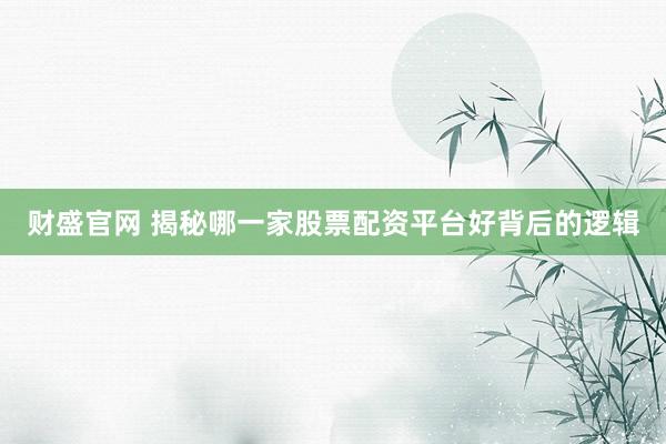 财盛官网 揭秘哪一家股票配资平台好背后的逻辑
