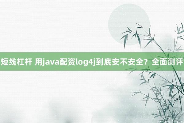 短线杠杆 用java配资log4j到底安不安全?全面测评