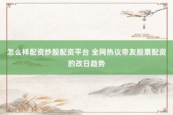 怎么样配资炒股配资平台 全网热议帝友股票配资的改日趋势