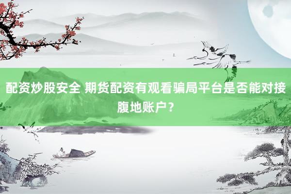 配资炒股安全 期货配资有观看骗局平台是否能对接腹地账户?