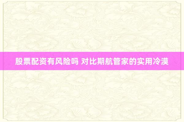 股票配资有风险吗 对比期航管家的实用冷漠