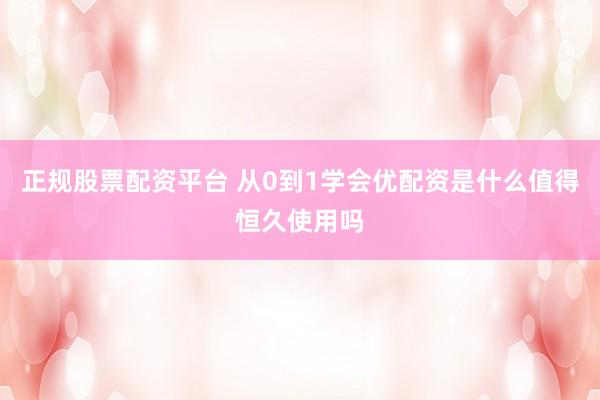 正规股票配资平台 从0到1学会优配资是什么值得恒久使用吗