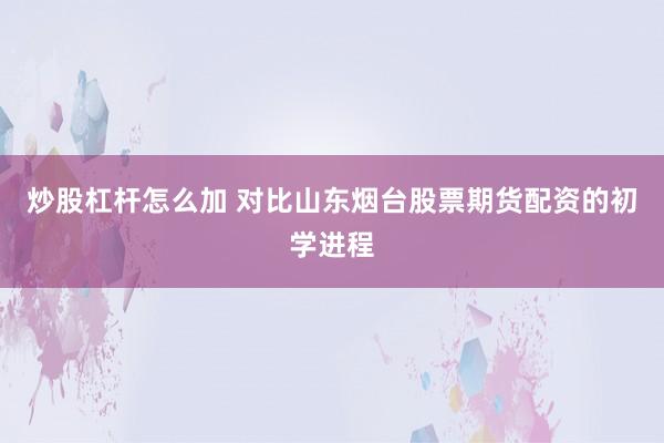 炒股杠杆怎么加 对比山东烟台股票期货配资的初学进程