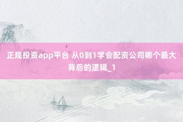 正规投资app平台 从0到1学会配资公司哪个最大背后的逻辑_1