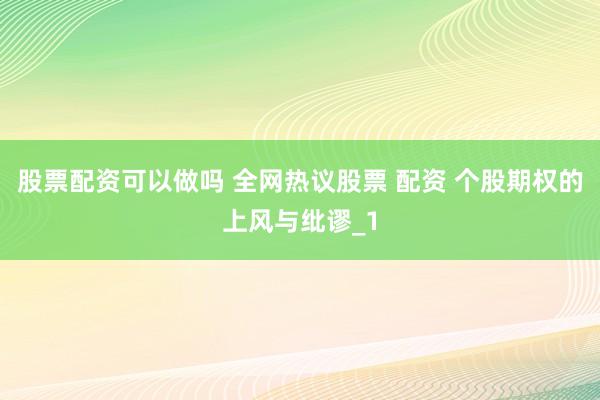 股票配资可以做吗 全网热议股票 配资 个股期权的上风与纰谬_1