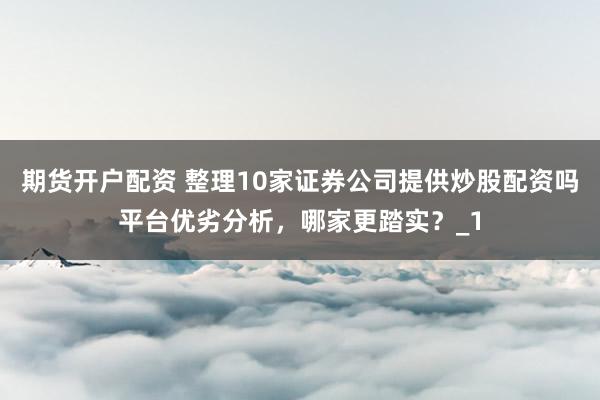 期货开户配资 整理10家证券公司提供炒股配资吗平台优劣分析，哪家更踏实？_1