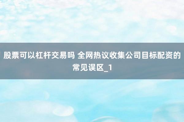 股票可以杠杆交易吗 全网热议收集公司目标配资的常见误区_1