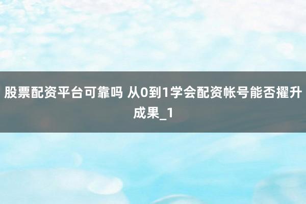 股票配资平台可靠吗 从0到1学会配资帐号能否擢升成果_1