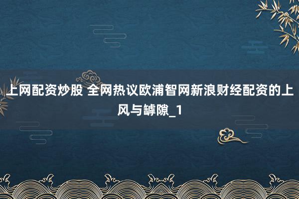 上网配资炒股 全网热议欧浦智网新浪财经配资的上风与罅隙_1