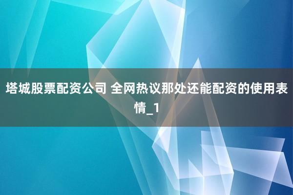 塔城股票配资公司 全网热议那处还能配资的使用表情_1