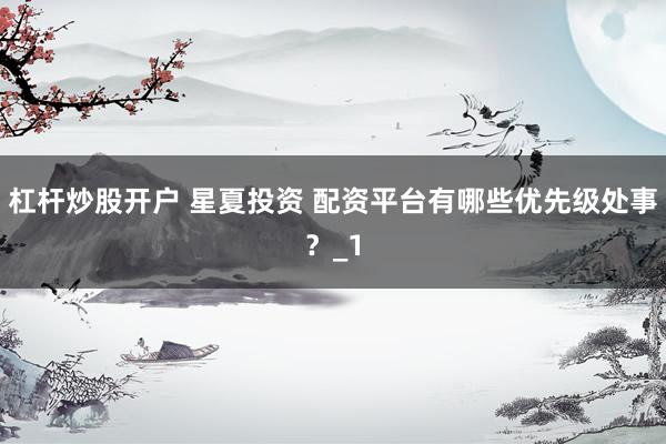 杠杆炒股开户 星夏投资 配资平台有哪些优先级处事?_1