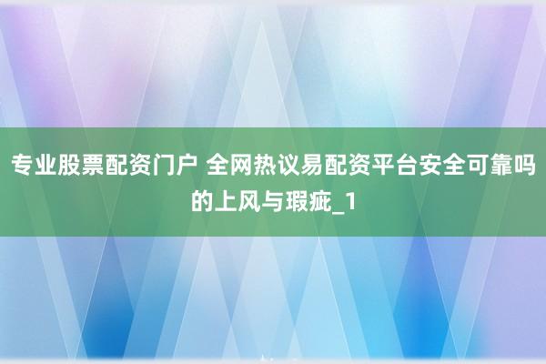 专业股票配资门户 全网热议易配资平台安全可靠吗的上风与瑕疵_1