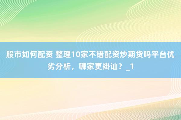 股市如何配资 整理10家不错配资炒期货吗平台优劣分析,哪家更褂讪?_1