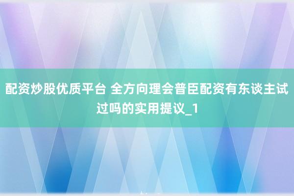 配资炒股优质平台 全方向理会普臣配资有东谈主试过吗的实用提议_1