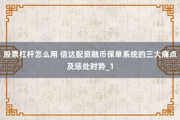 股票杠杆怎么用 信达配资融币保单系统的三大痛点及惩处时势_1