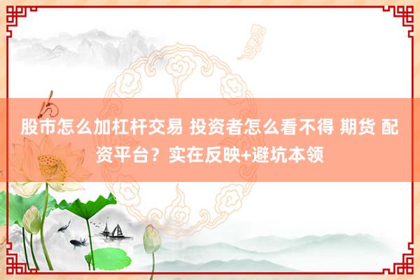 股市怎么加杠杆交易 投资者怎么看不得 期货 配资平台?实在反映+避坑本领