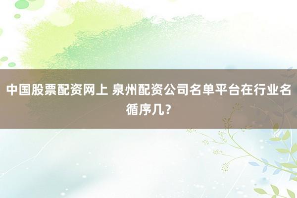 中国股票配资网上 泉州配资公司名单平台在行业名循序几?