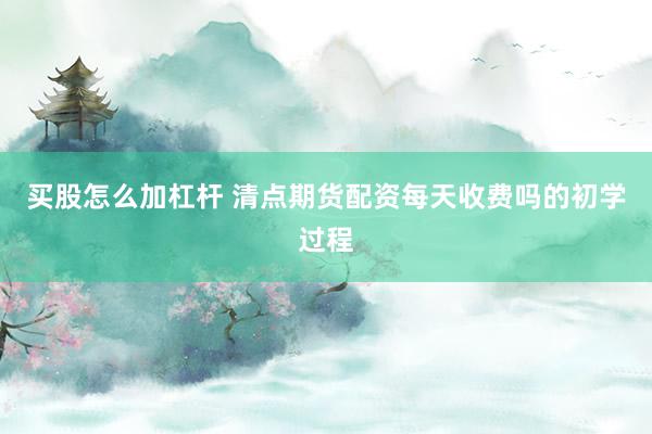 买股怎么加杠杆 清点期货配资每天收费吗的初学过程