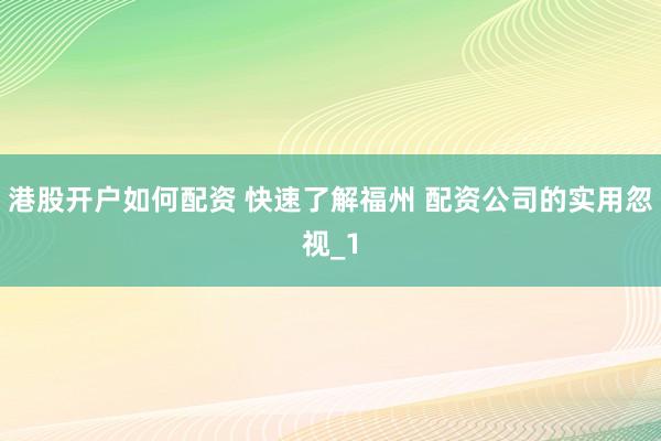 港股开户如何配资 快速了解福州 配资公司的实用忽视_1