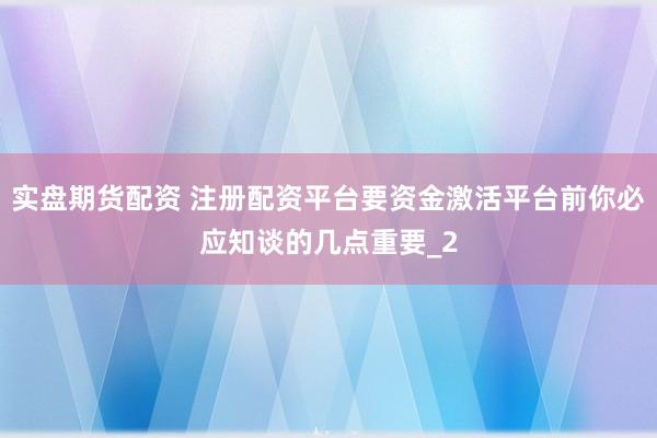 实盘期货配资 注册配资平台要资金激活平台前你必应知谈的几点重要_2