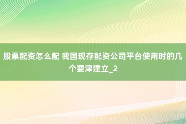 股票配资怎么配 我国现存配资公司平台使用时的几个要津建立_2