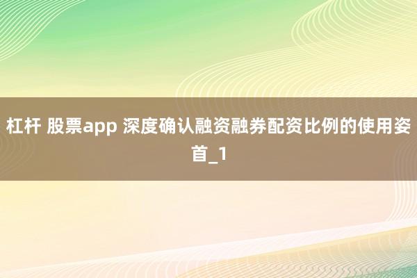 杠杆 股票app 深度确认融资融券配资比例的使用姿首_1