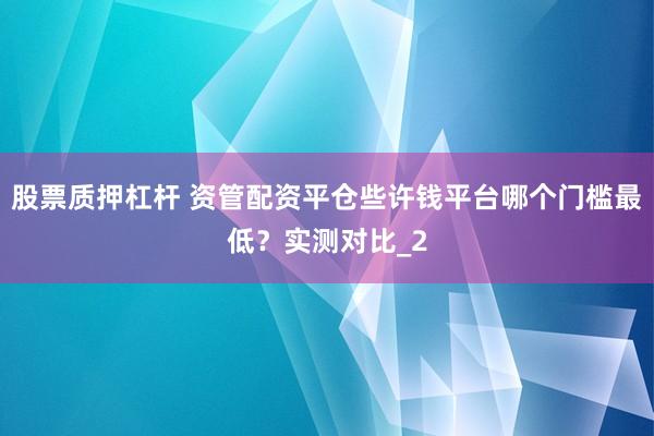 股票质押杠杆 资管配资平仓些许钱平台哪个门槛最低?实测对比_2