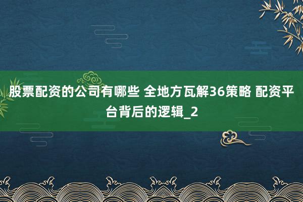 股票配资的公司有哪些 全地方瓦解36策略 配资平台背后的逻辑_2