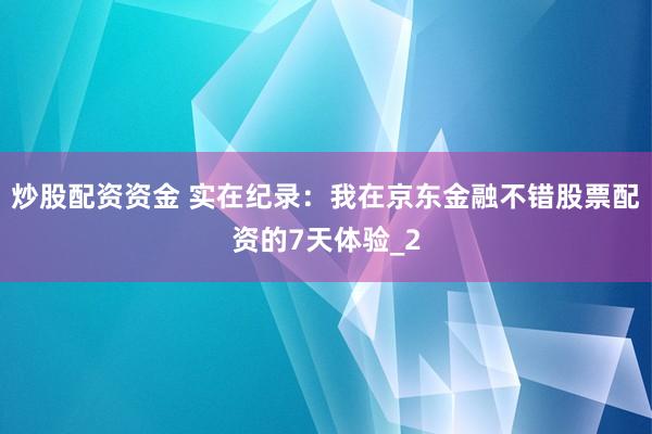 炒股配资资金 实在纪录:我在京东金融不错股票配资的7天体验_2
