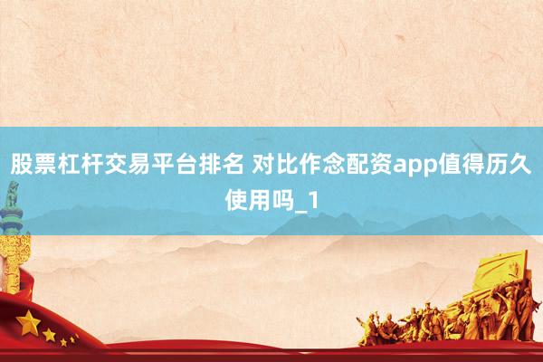 股票杠杆交易平台排名 对比作念配资app值得历久使用吗_1