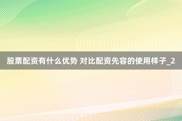 股票配资有什么优势 对比配资先容的使用样子_2