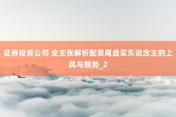 证券投资公司 全主张解析配资尾盘买东说念主的上风与颓势_2
