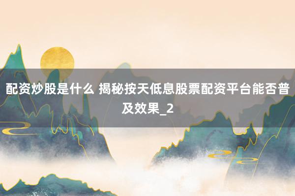 配资炒股是什么 揭秘按天低息股票配资平台能否普及效果_2