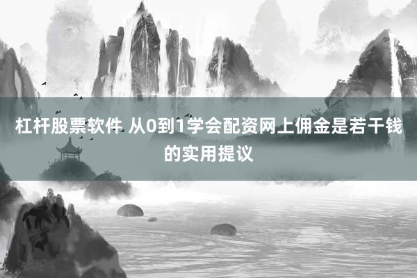 杠杆股票软件 从0到1学会配资网上佣金是若干钱的实用提议