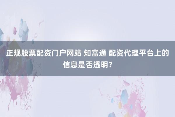 正规股票配资门户网站 知富通 配资代理平台上的信息是否透明？